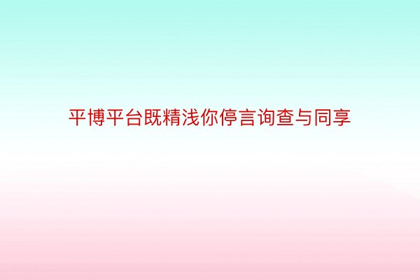 平博平台既精浅你停言询查与同享