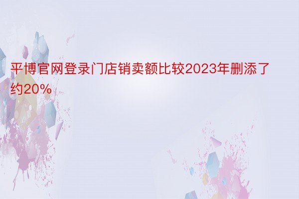 平博官网登录门店销卖额比较2023年删添了约20%