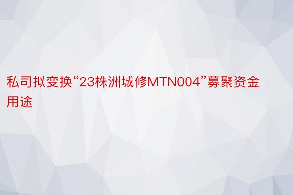 私司拟变换“23株洲城修MTN004”募聚资金用途