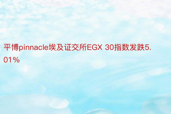 平博pinnacle埃及证交所EGX 30指数发跌5.01%