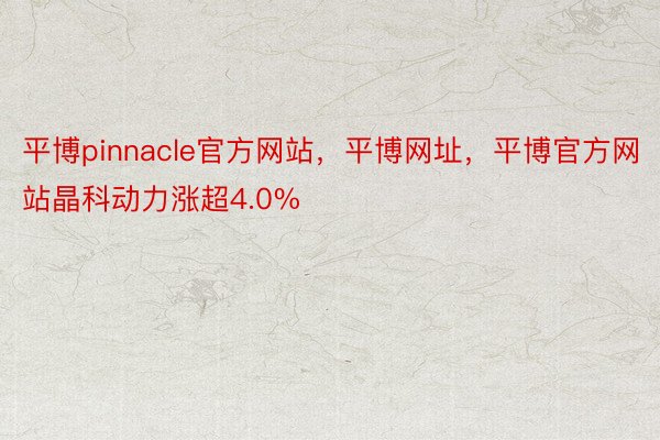 平博pinnacle官方网站，平博网址，平博官方网站晶科动力涨超4.0%