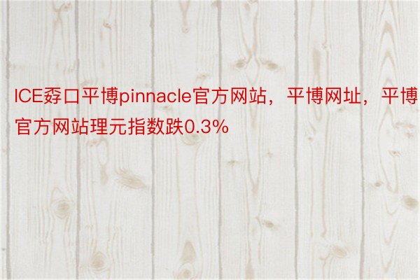 ICE孬口平博pinnacle官方网站，平博网址，平博官方网站理元指数跌0.3%