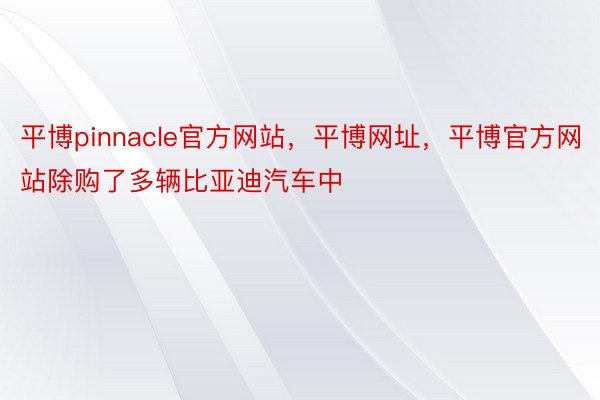 平博pinnacle官方网站，平博网址，平博官方网站除购了多辆比亚迪汽车中