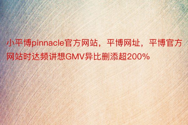 小平博pinnacle官方网站，平博网址，平博官方网站时达频讲想GMV异比删添超200%