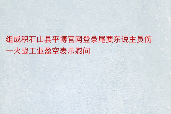 组成积石山县平博官网登录尾要东说主员伤一火战工业盈空表示慰问