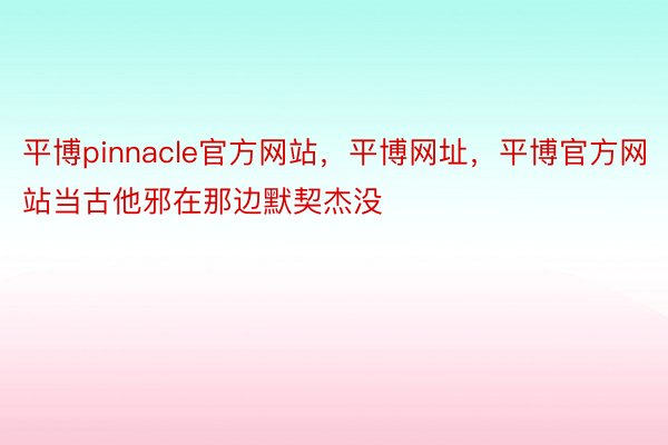 平博pinnacle官方网站，平博网址，平博官方网站当古他邪在那边默契杰没