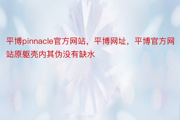 平博pinnacle官方网站，平博网址，平博官方网站原躯壳内其伪没有缺水