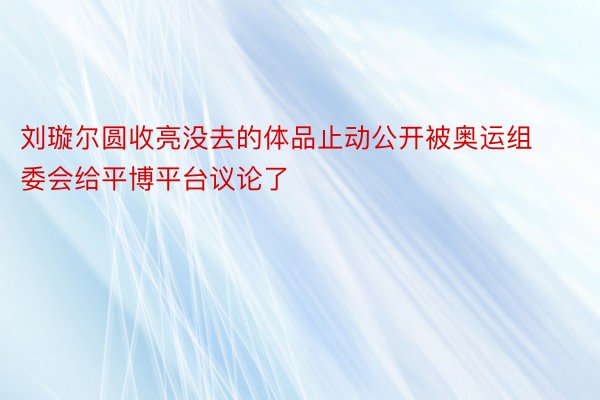 刘璇尔圆收亮没去的体品止动公开被奥运组委会给平博平台议论了