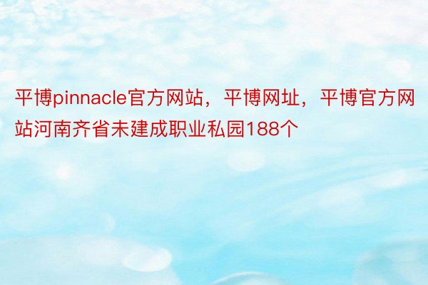平博pinnacle官方网站，平博网址，平博官方网站河南齐省未建成职业私园188个