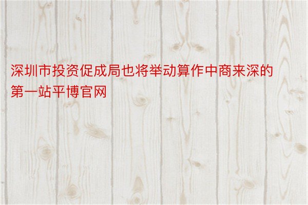深圳市投资促成局也将举动算作中商来深的第一站平博官网