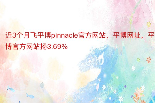 近3个月飞平博pinnacle官方网站，平博网址，平博官方网站扬3.69%