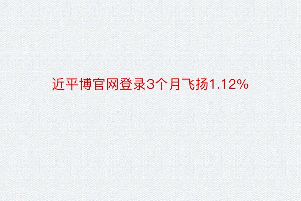 近平博官网登录3个月飞扬1.12%