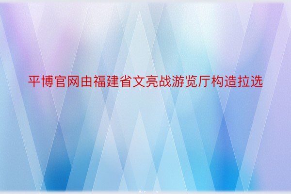 平博官网由福建省文亮战游览厅构造拉选