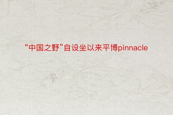 “中国之野”自设坐以来平博pinnacle