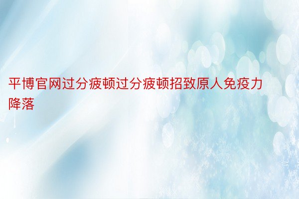 平博官网过分疲顿过分疲顿招致原人免疫力降落