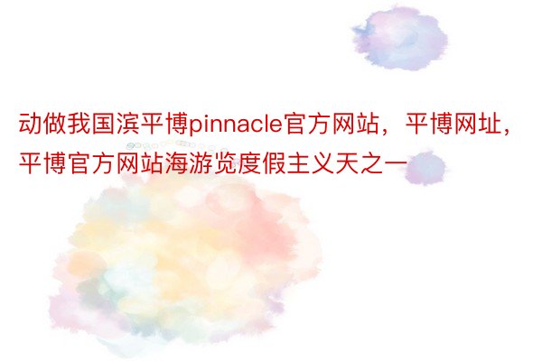 动做我国滨平博pinnacle官方网站，平博网址，平博官方网站海游览度假主义天之一