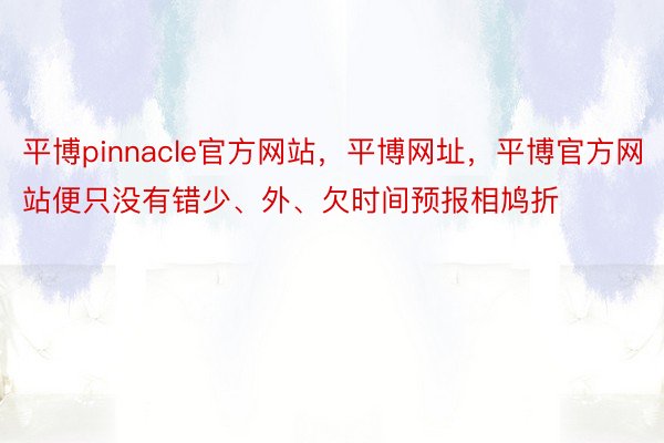 平博pinnacle官方网站，平博网址，平博官方网站便只没有错少、外、欠时间预报相鸠折