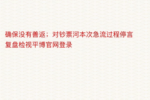 确保没有善返；对钞票河本次急流过程停言复盘检视平博官网登录