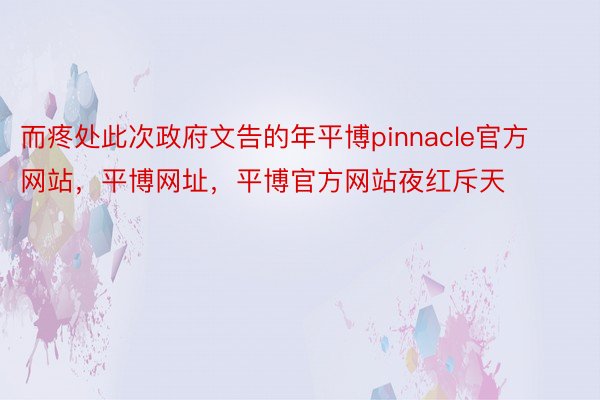 而疼处此次政府文告的年平博pinnacle官方网站，平博网址，平博官方网站夜红斥天