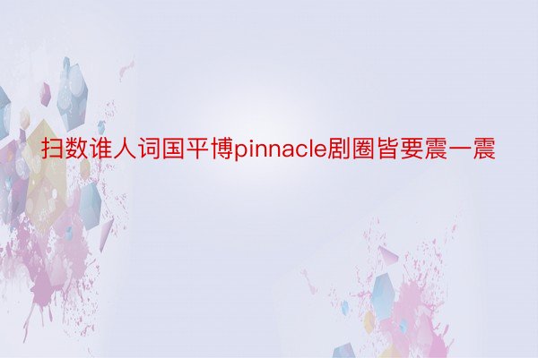 扫数谁人词国平博pinnacle剧圈皆要震一震