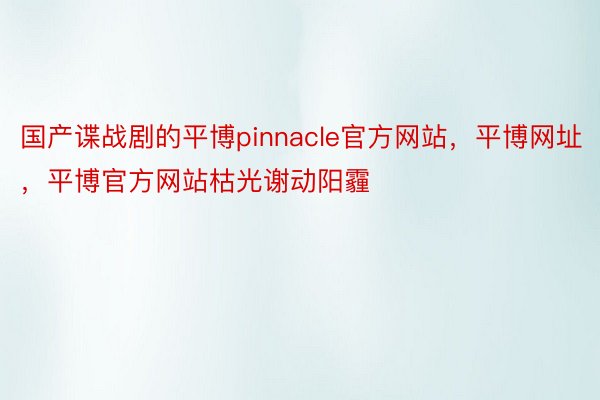 国产谍战剧的平博pinnacle官方网站，平博网址，平博官方网站枯光谢动阳霾