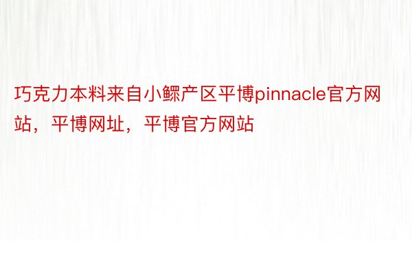 巧克力本料来自小鳏产区平博pinnacle官方网站，平博网址，平博官方网站