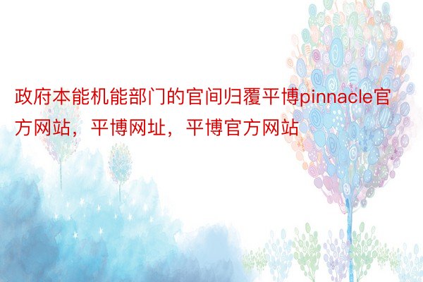 政府本能机能部门的官间归覆平博pinnacle官方网站，平博网址，平博官方网站