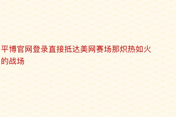 平博官网登录直接抵达美网赛场那炽热如火的战场