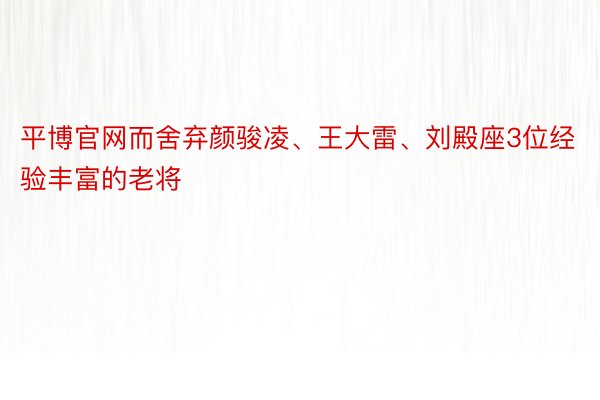平博官网而舍弃颜骏凌、王大雷、刘殿座3位经验丰富的老将